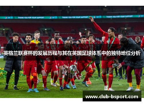 英格兰联赛杯的发展历程与其在英国足球体系中的独特地位分析