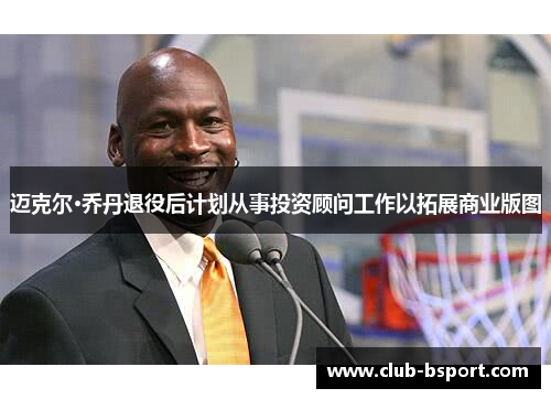 迈克尔·乔丹退役后计划从事投资顾问工作以拓展商业版图