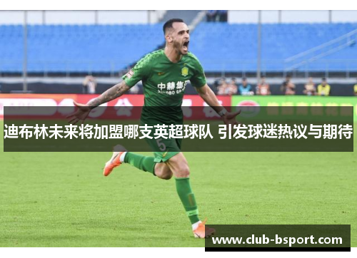 迪布林未来将加盟哪支英超球队 引发球迷热议与期待
