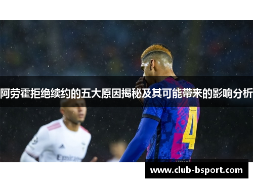 阿劳霍拒绝续约的五大原因揭秘及其可能带来的影响分析