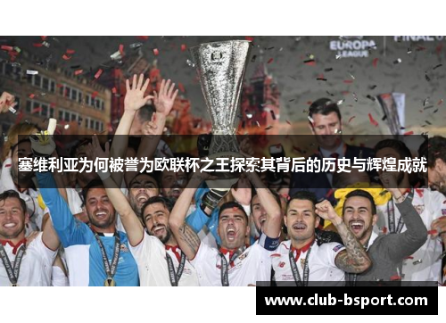 塞维利亚为何被誉为欧联杯之王探索其背后的历史与辉煌成就