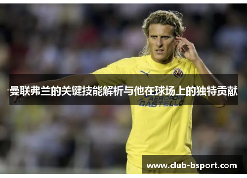 曼联弗兰的关键技能解析与他在球场上的独特贡献