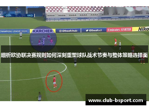 细析欧协联决赛规则如何深刻重塑球队战术节奏与整体策略选择面