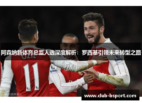 阿森纳新体育总监人选深度解析:罗西基引领未来转型之路 阿森纳新体育总监人选深度解析:罗西基引领未来转型之路