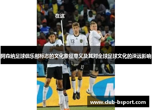 阿森纳足球俱乐部标志的文化象征意义及其对全球足球文化的深远影响 阿森纳足球俱乐部标志的文化象征意义及其对全球足球文化的深远影响