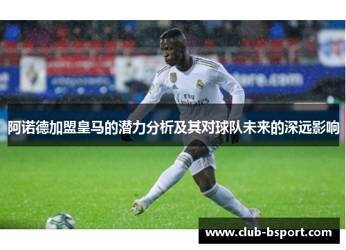 阿诺德加盟皇马的潜力分析及其对球队未来的深远影响 阿诺德加盟皇马的潜力分析及其对球队未来的深远影响
