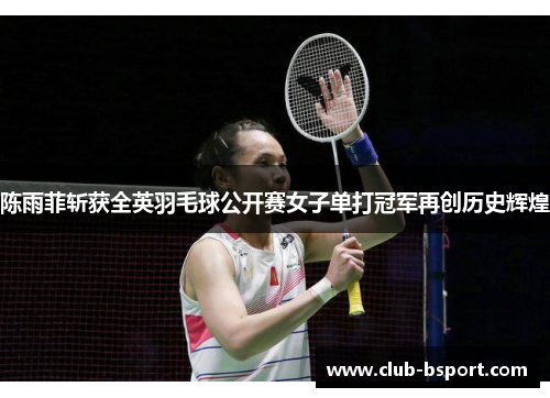 陈雨菲斩获全英羽毛球公开赛女子单打冠军再创历史辉煌 陈雨菲斩获全英羽毛球公开赛女子单打冠军再创历史辉煌
