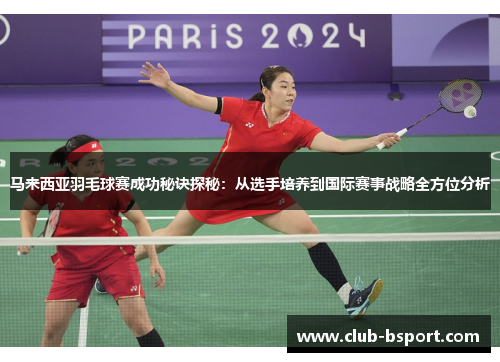 马来西亚羽毛球赛成功秘诀探秘：从选手培养到国际赛事战略全方位分析