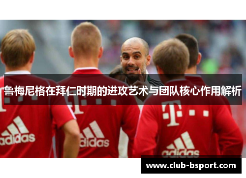 鲁梅尼格在拜仁时期的进攻艺术与团队核心作用解析