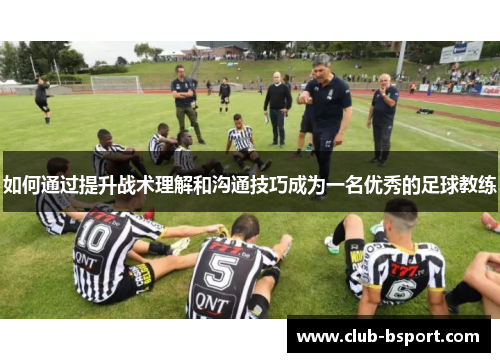 如何通过提升战术理解和沟通技巧成为一名优秀的足球教练