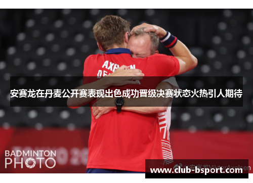 安赛龙在丹麦公开赛表现出色成功晋级决赛状态火热引人期待