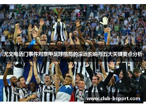 尤文电话门事件对意甲足球格局的深远影响与五大关键要点分析