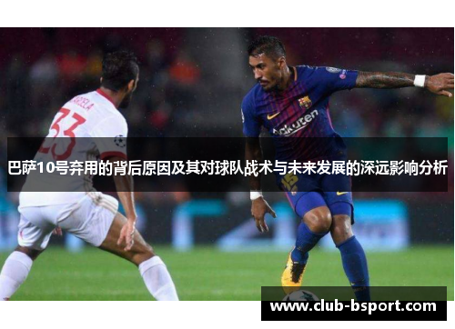 巴萨10号弃用的背后原因及其对球队战术与未来发展的深远影响分析