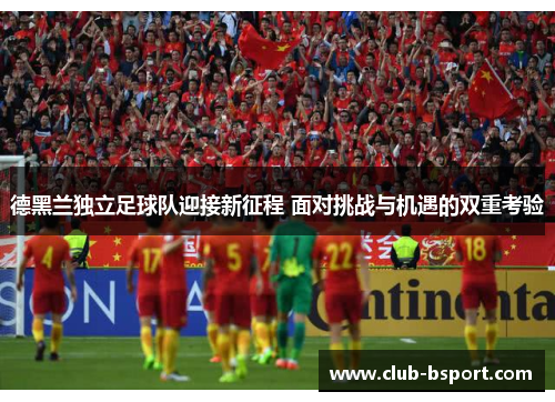 德黑兰独立足球队迎接新征程 面对挑战与机遇的双重考验