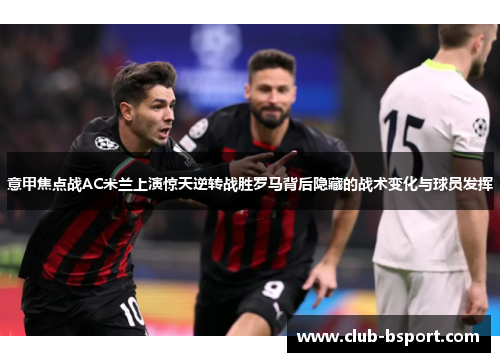 意甲焦点战AC米兰上演惊天逆转战胜罗马背后隐藏的战术变化与球员发挥
